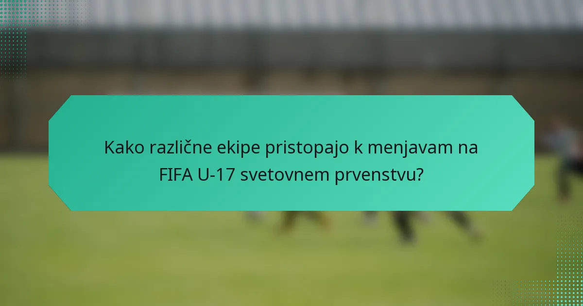 Kako različne ekipe pristopajo k menjavam na FIFA U-17 svetovnem prvenstvu?