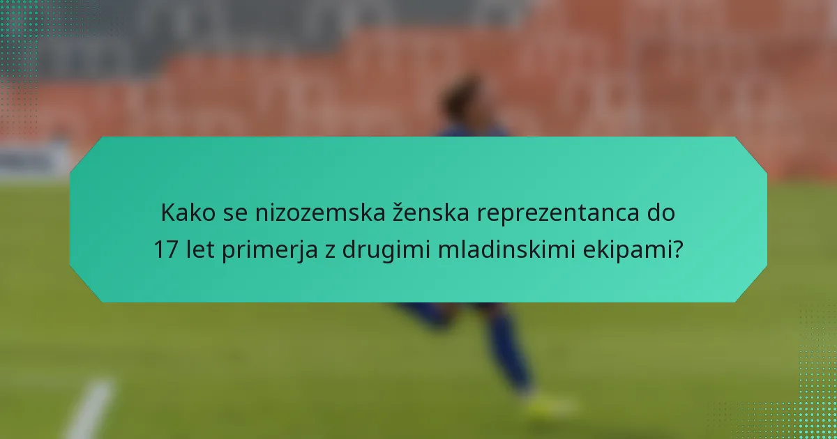 Kako se nizozemska ženska reprezentanca do 17 let primerja z drugimi mladinskimi ekipami?