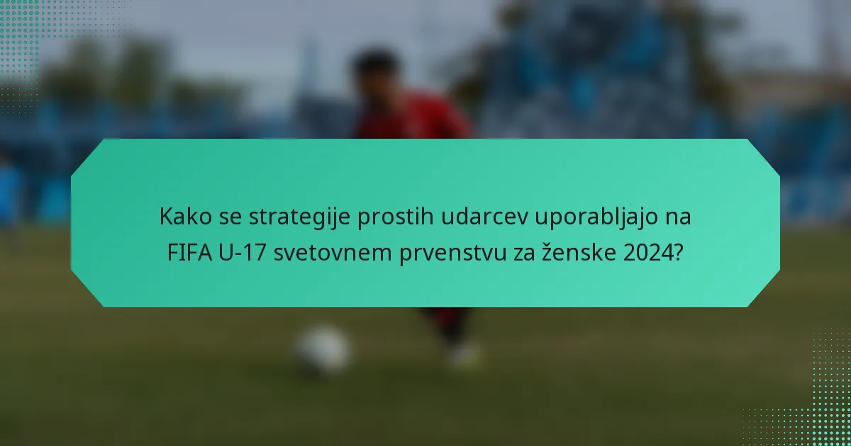 Kako se strategije prostih udarcev uporabljajo na FIFA U-17 svetovnem prvenstvu za ženske 2024?