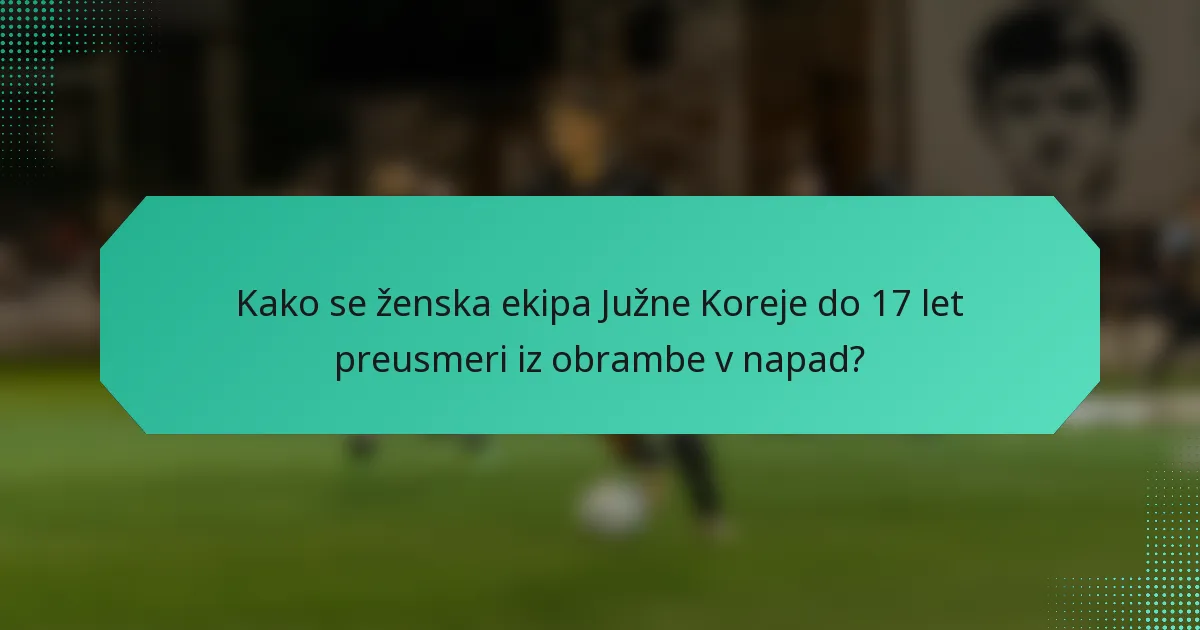 Kako se ženska ekipa Južne Koreje do 17 let preusmeri iz obrambe v napad?