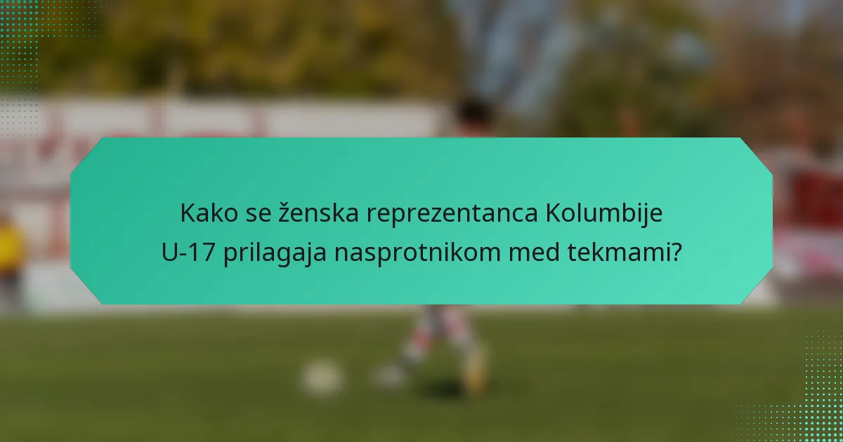 Kako se ženska reprezentanca Kolumbije U-17 prilagaja nasprotnikom med tekmami?
