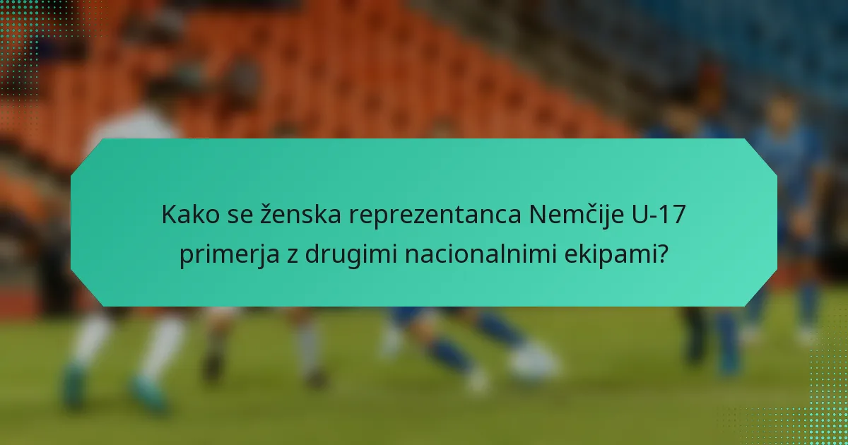 Kako se ženska reprezentanca Nemčije U-17 primerja z drugimi nacionalnimi ekipami?
