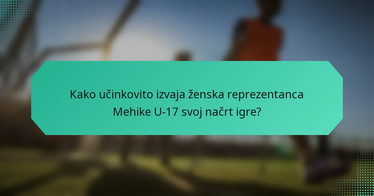 Kako učinkovito izvaja ženska reprezentanca Mehike U-17 svoj načrt igre?
