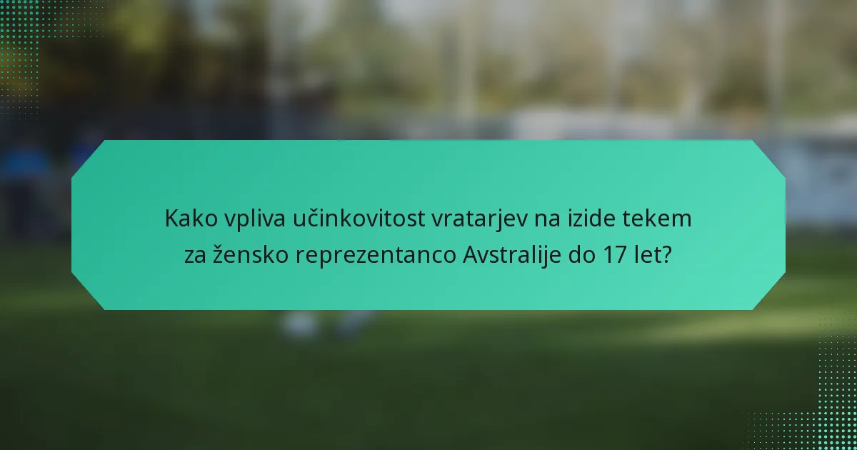 Kako vpliva učinkovitost vratarjev na izide tekem za žensko reprezentanco Avstralije do 17 let?