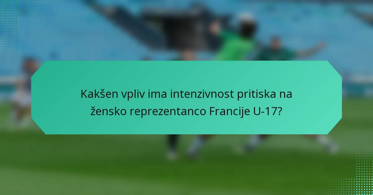 Kakšen vpliv ima intenzivnost pritiska na žensko reprezentanco Francije U-17?