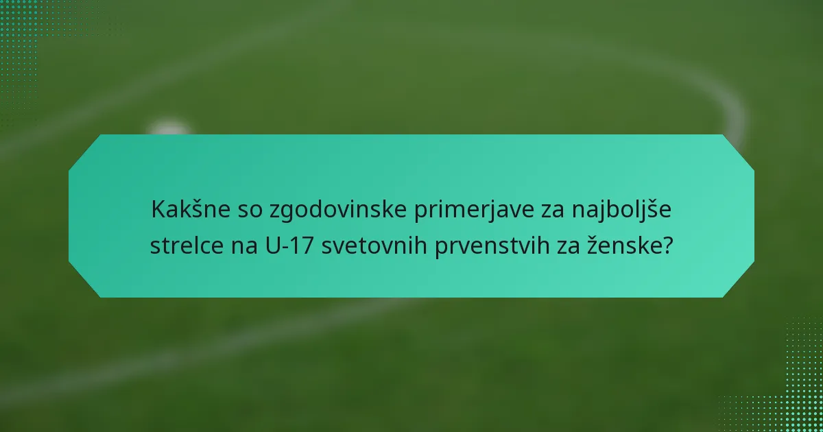 Kakšne so zgodovinske primerjave za najboljše strelce na U-17 svetovnih prvenstvih za ženske?