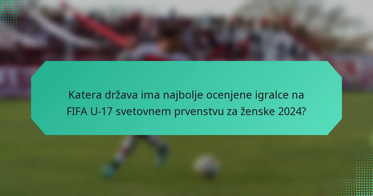 Katera država ima najbolje ocenjene igralce na FIFA U-17 svetovnem prvenstvu za ženske 2024?