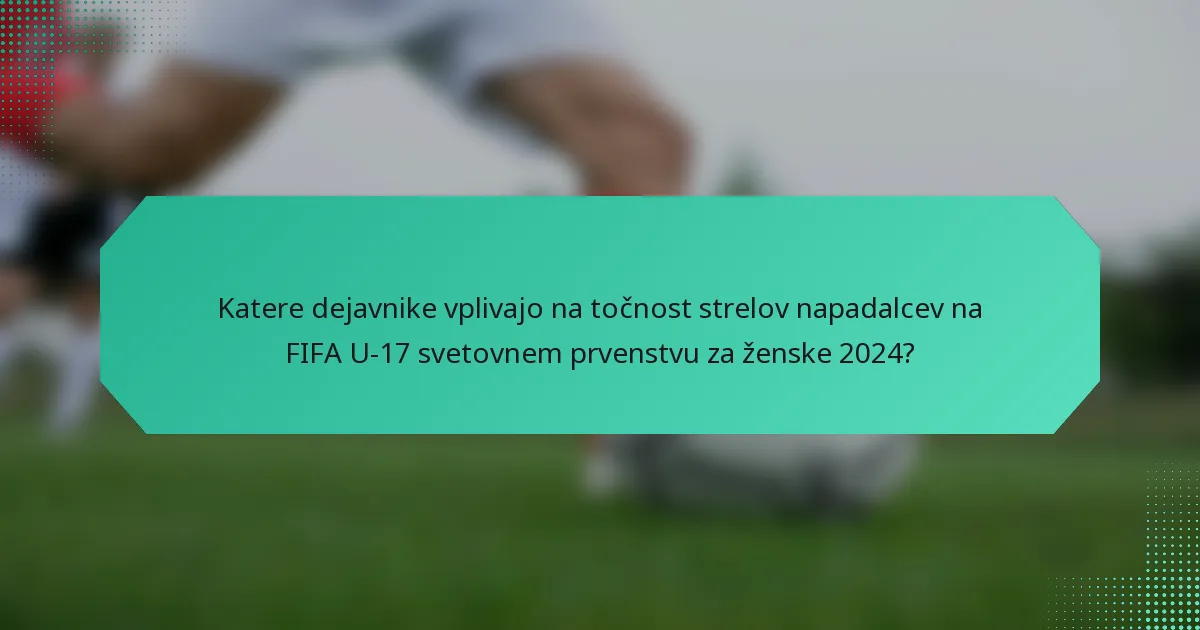 Katere dejavnike vplivajo na točnost strelov napadalcev na FIFA U-17 svetovnem prvenstvu za ženske 2024?