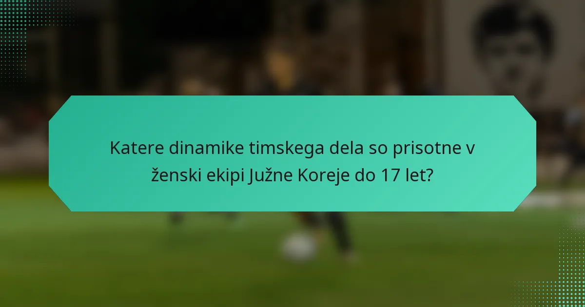 Katere dinamike timskega dela so prisotne v ženski ekipi Južne Koreje do 17 let?