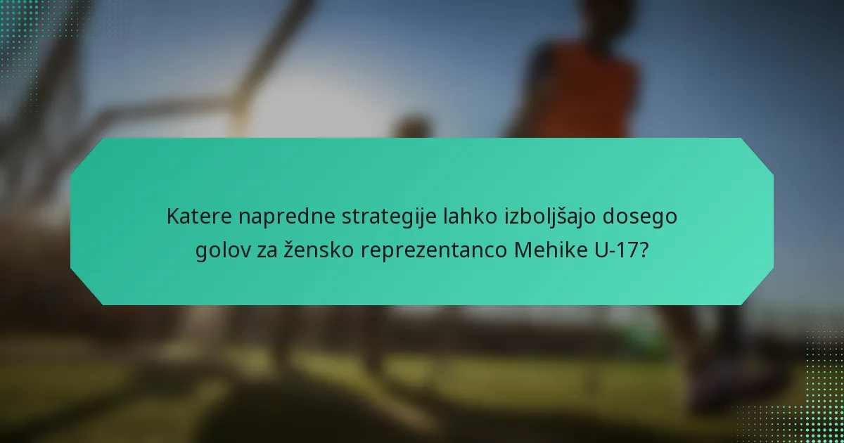 Katere napredne strategije lahko izboljšajo dosego golov za žensko reprezentanco Mehike U-17?