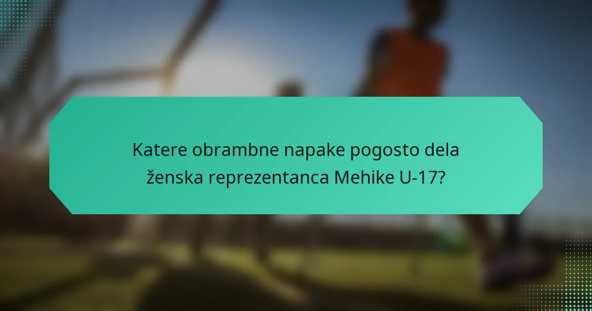 Katere obrambne napake pogosto dela ženska reprezentanca Mehike U-17?