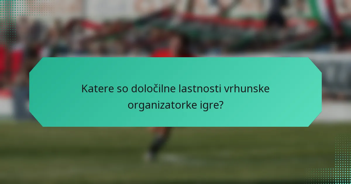 Katere so določilne lastnosti vrhunske organizatorke igre?