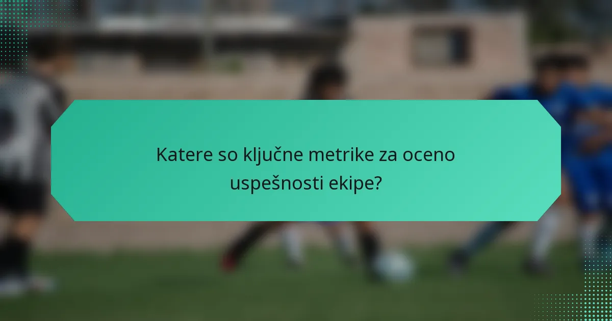 Katere so ključne metrike za oceno uspešnosti ekipe?