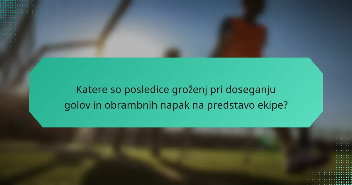 Katere so posledice groženj pri doseganju golov in obrambnih napak na predstavo ekipe?