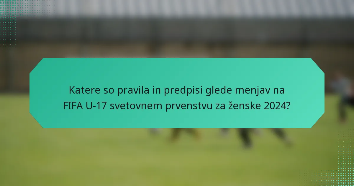 Katere so pravila in predpisi glede menjav na FIFA U-17 svetovnem prvenstvu za ženske 2024?