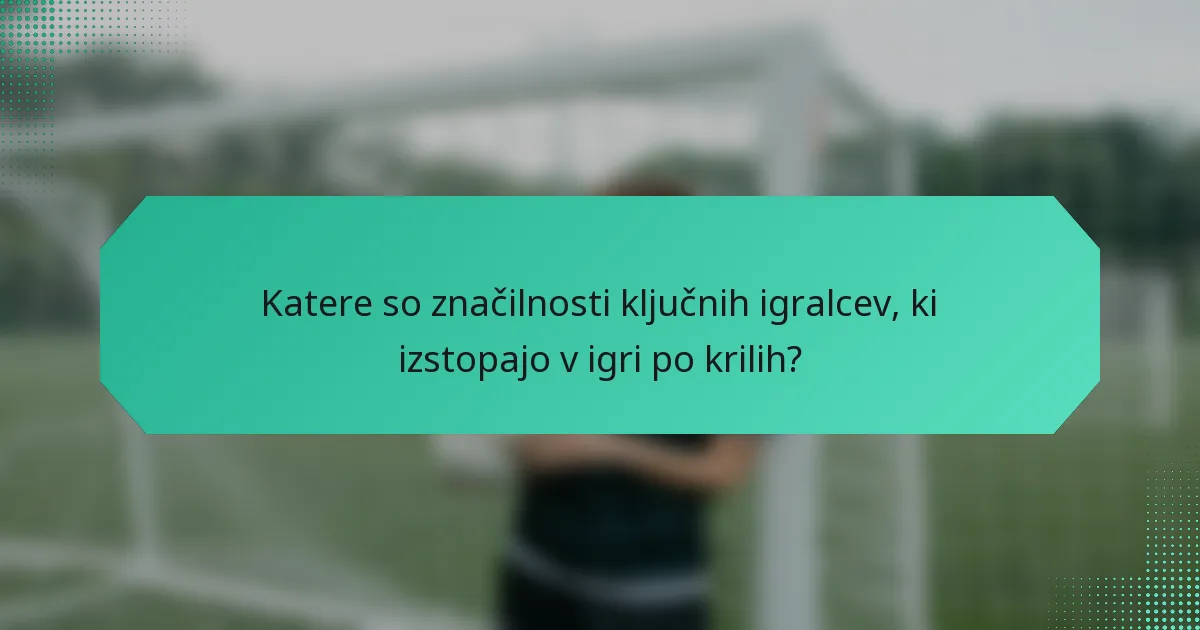 Katere so značilnosti ključnih igralcev, ki izstopajo v igri po krilih?