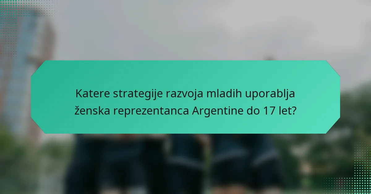 Katere strategije razvoja mladih uporablja ženska reprezentanca Argentine do 17 let?