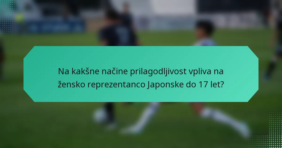 Na kakšne načine prilagodljivost vpliva na žensko reprezentanco Japonske do 17 let?